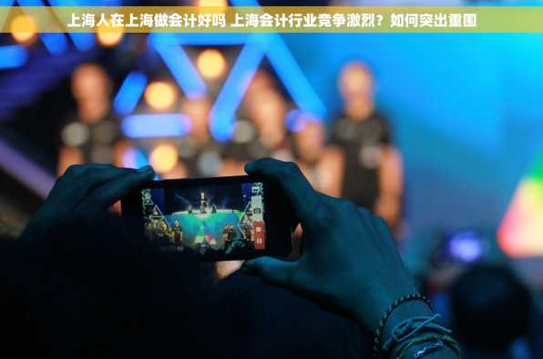 上海人在上海做会计好吗 上海会计行业竞争激烈？如何突出重围