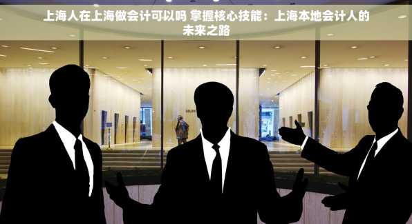 上海人在上海做会计可以吗 掌握核心技能：上海本地会计人的未来之路