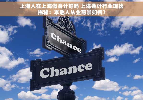 上海人在上海做会计好吗 上海会计行业现状揭秘：本地人从业前景如何？