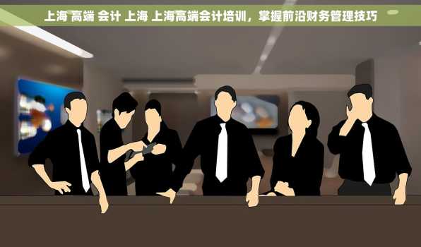 上海 高端 会计 上海 上海高端会计培训，掌握前沿财务管理技巧