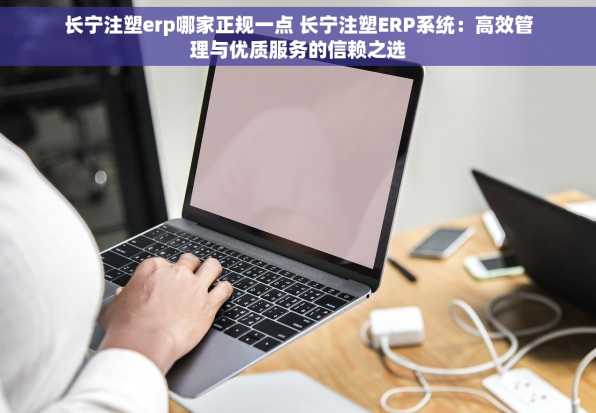 长宁注塑erp哪家正规一点 长宁注塑ERP系统：高效管理与优质服务的信赖之选