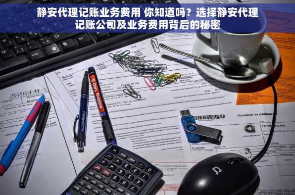 静安代理记账业务费用 你知道吗？选择静安代理记账公司及业务费用背后的秘密