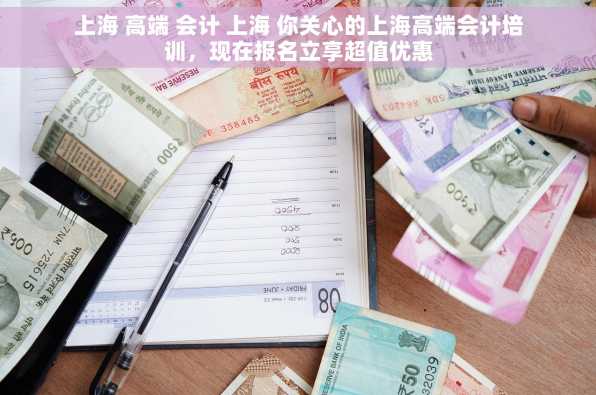 上海 高端 会计 上海 你关心的上海高端会计培训，现在报名立享超值优惠