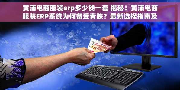 黄浦电商服装erp多少钱一套 揭秘！黄浦电商服装ERP系统为何备受青睐？最新选择指南及功能对比分析