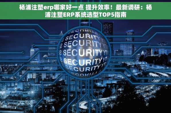 杨浦注塑erp哪家好一点 提升效率！最新调研：杨浦注塑ERP系统选型TOP5指南