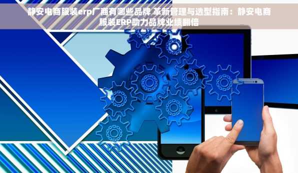 静安电商服装erp厂商有哪些品牌 革新管理与选型指南：静安电商服装ERP助力品牌业绩翻倍