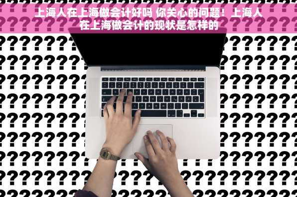 上海人在上海做会计好吗 你关心的问题！上海人在上海做会计的现状是怎样的