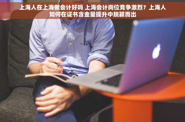 上海人在上海做会计好吗 上海会计岗位竞争激烈？上海人如何在证书含金量提升中脱颖而出
