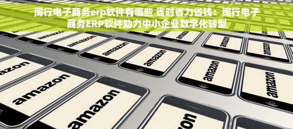 闽行电子商务erp软件有哪些 省时省力省钱：闽行电子商务ERP软件助力中小企业数字化转型