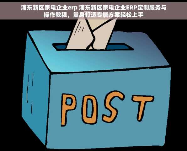 浦东新区家电企业erp 浦东新区家电企业ERP定制服务与操作教程，量身打造专属方案轻松上手