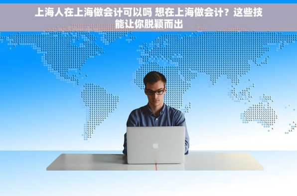 上海人在上海做会计可以吗 想在上海做会计？这些技能让你脱颖而出