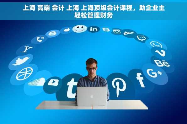 上海 高端 会计 上海 上海顶级会计课程，助企业主轻松管理财务