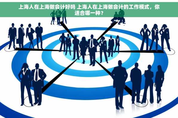 上海人在上海做会计好吗 上海人在上海做会计的工作模式，你适合哪一种？