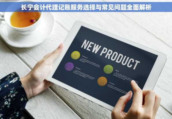 长宁会计代理记账服务选择与常见问题全面解析