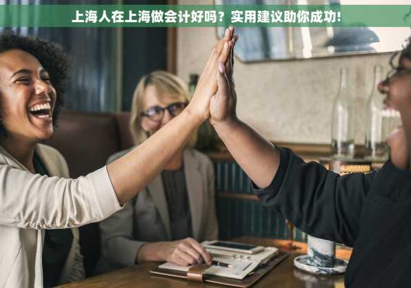 上海人在上海做会计好吗？实用建议助你成功!