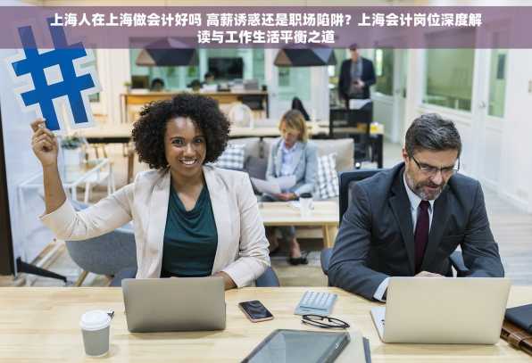 上海人在上海做会计好吗 高薪诱惑还是职场陷阱？上海会计岗位深度解读与工作生活平衡之道