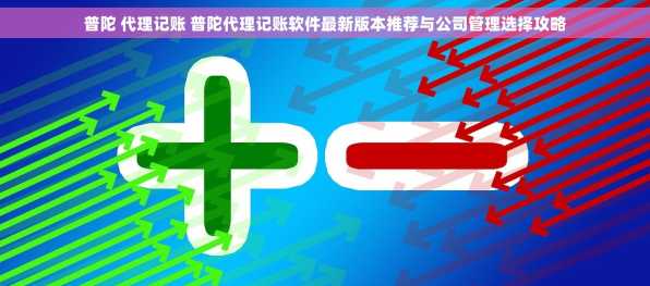 普陀 代理记账 普陀代理记账软件最新版本推荐与公司管理选择攻略