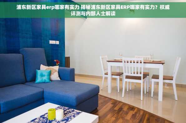 浦东新区家具erp哪家有实力 揭秘浦东新区家具ERP哪家有实力？权威评测与内部人士解读