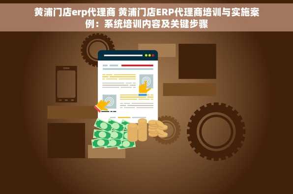 黄浦门店erp代理商 黄浦门店ERP代理商培训与实施案例：系统培训内容及关键步骤