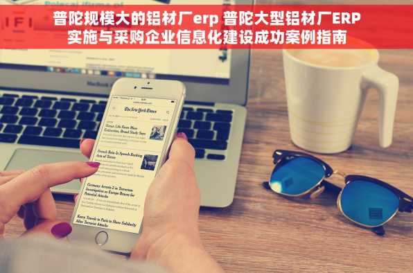 普陀规模大的铝材厂erp 普陀大型铝材厂ERP实施与采购企业信息化建设成功案例指南