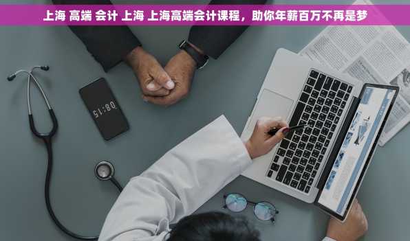 上海 高端 会计 上海 上海高端会计课程，助你年薪百万不再是梦