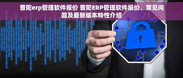 普陀erp管理软件报价 普陀ERP管理软件报价、常见问题及最新版本特性介绍