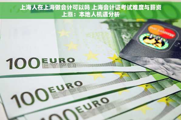上海人在上海做会计可以吗 上海会计证考试难度与薪资上涨：本地人机遇分析