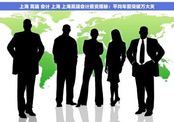 上海 高端 会计 上海 上海高端会计薪资揭秘：平均年薪突破万大关