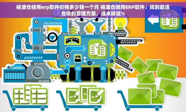 杨浦仓储用erp软件价格多少钱一个月 杨浦仓储用ERP软件：找到最适合您的管理方案，成本降低%