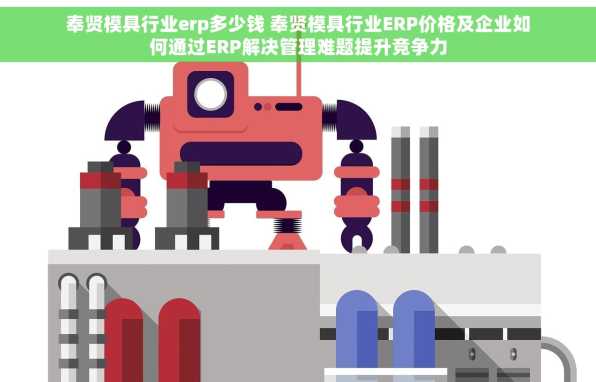 奉贤模具行业erp多少钱 奉贤模具行业ERP价格及企业如何通过ERP解决管理难题提升竞争力