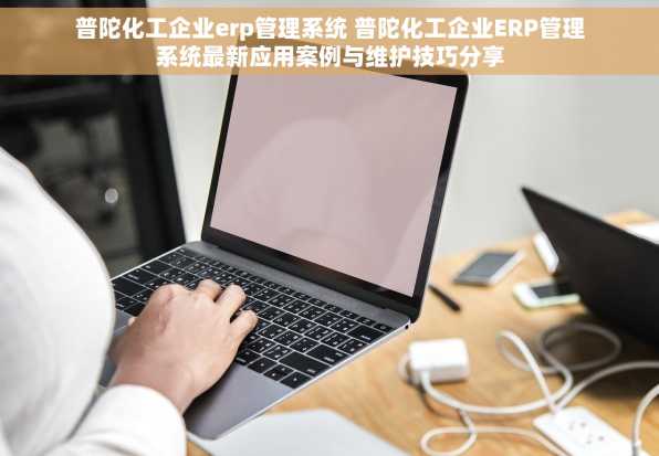 普陀化工企业erp管理系统 普陀化工企业ERP管理系统最新应用案例与维护技巧分享