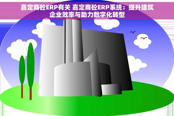 嘉定商砼ERP有关 嘉定商砼ERP系统：提升建筑企业效率与助力数字化转型