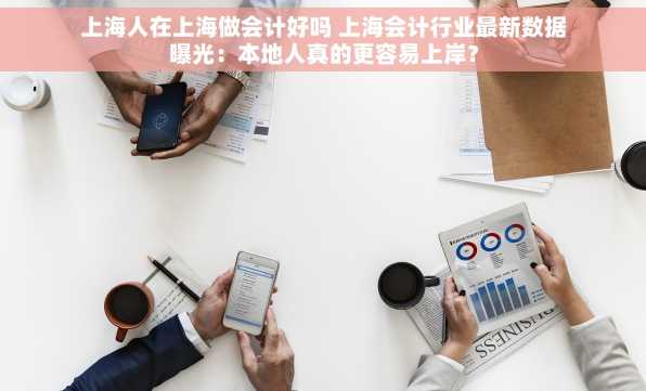 上海人在上海做会计好吗 上海会计行业最新数据曝光：本地人真的更容易上岸？