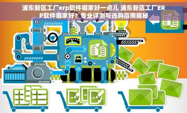 浦东新区工厂erp软件哪家好一点儿 浦东新区工厂ERP软件哪家好？专业评测与选购指南揭秘