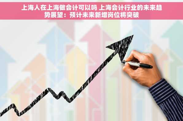 上海人在上海做会计可以吗 上海会计行业的未来趋势展望：预计未来新增岗位将突破