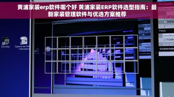 黄浦家装erp软件哪个好 黄浦家装ERP软件选型指南：最新家装管理软件与优选方案推荐