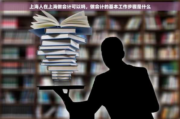 上海人在上海做会计可以吗，做会计的基本工作步骤是什么