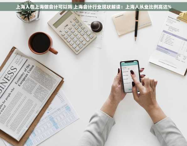 上海人在上海做会计可以吗 上海会计行业现状解读：上海人从业比例高达%
