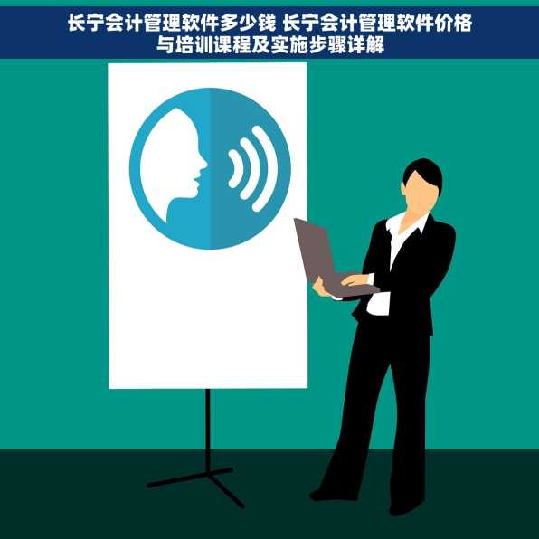 长宁会计管理软件多少钱 长宁会计管理软件价格与培训课程及实施步骤详解