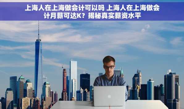 上海人在上海做会计可以吗 上海人在上海做会计月薪可达K？揭秘真实薪资水平