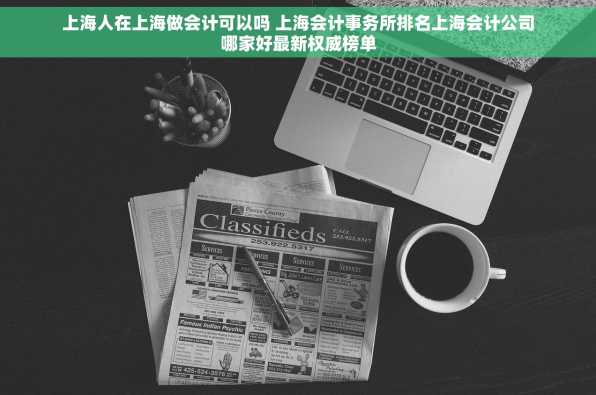 上海人在上海做会计可以吗 上海会计事务所排名上海会计公司哪家好最新权威榜单