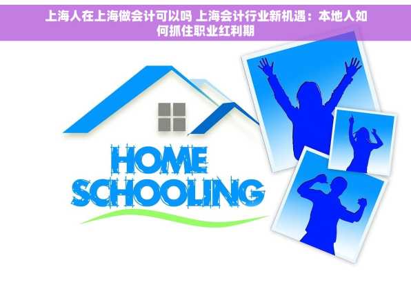 上海人在上海做会计可以吗 上海会计行业新机遇：本地人如何抓住职业红利期