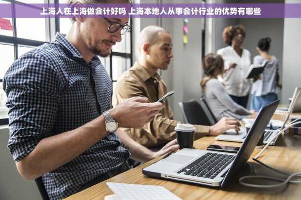 上海人在上海做会计好吗 上海本地人从事会计行业的优势有哪些
