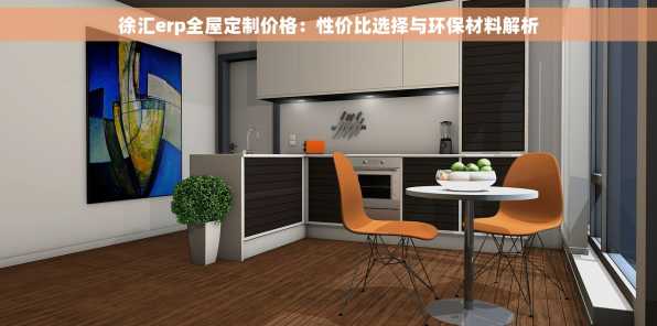 徐汇erp全屋定制价格：性价比选择与环保材料解析