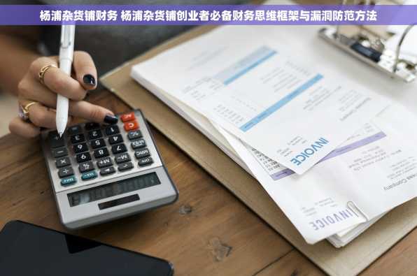 杨浦杂货铺财务 杨浦杂货铺创业者必备财务思维框架与漏洞防范方法