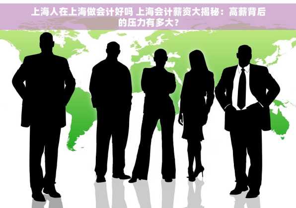 上海人在上海做会计好吗 上海会计薪资大揭秘：高薪背后的压力有多大？