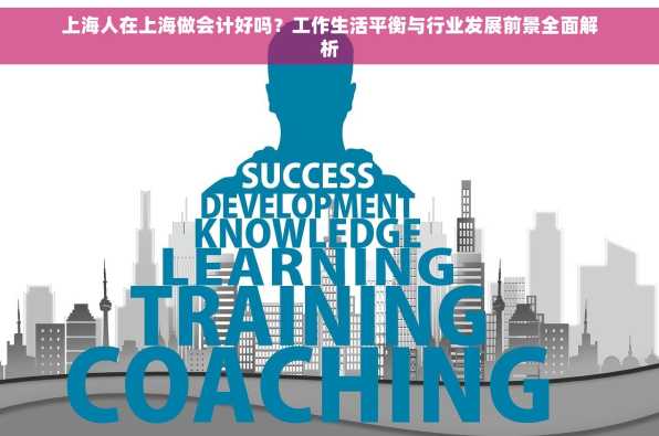 上海人在上海做会计好吗？工作生活平衡与行业发展前景全面解析