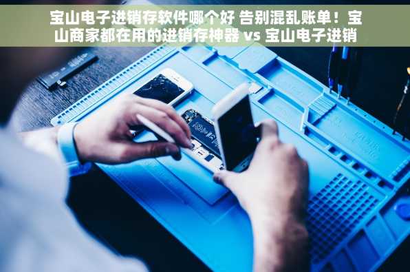 宝山电子进销存软件哪个好 告别混乱账单！宝山商家都在用的进销存神器 vs 宝山电子进销存软件测评：谁才是你的最佳拍档？