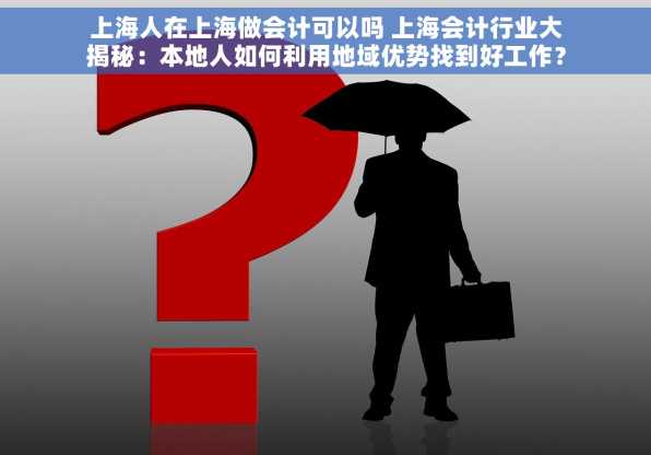 上海人在上海做会计可以吗 上海会计行业大揭秘：本地人如何利用地域优势找到好工作？