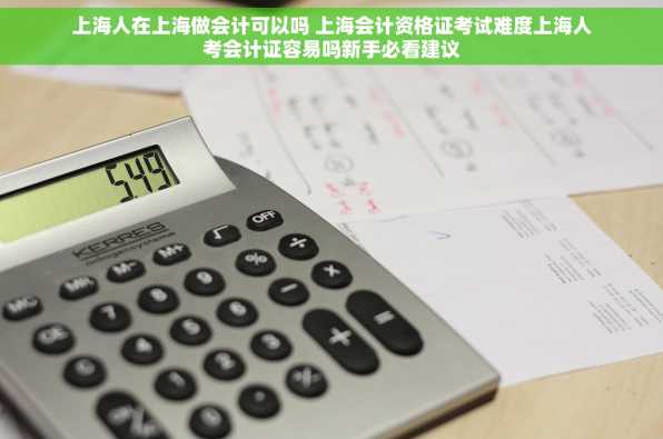 上海人在上海做会计可以吗 上海会计资格证考试难度上海人考会计证容易吗新手必看建议